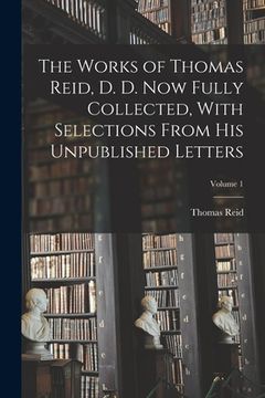 portada The Works of Thomas Reid, D. D. now Fully Collected, With Selections From his Unpublished Letters; Volume 1