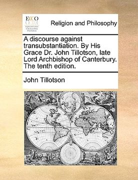 portada a discourse against transubstantiation. by his grace dr. john tillotson, late lord archbishop of canterbury. the tenth edition. (in English)