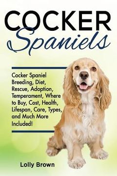 portada Cocker Spaniels: Cocker Spaniel Breeding, Diet, Rescue, Adoption, Temperament, Where to Buy, Cost, Health, Lifespan, Care Types, and Mu (en Inglés)