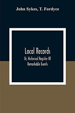 portada Local Records: Or, Historical Register of Remarkable Events, Which Have Occurred in Northumberland and Durham, Newcastle-Upon-Tyne, and. Time; With Biographical Notices of Dece 