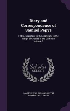 portada Diary and Correspondence of Samuel Pepys: F.R.S., Secretary to the Admiralty in the Reign of Charles II and James II Volume 2 (en Inglés)