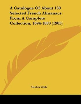 portada a catalogue of about 130 selected french almanacs from a complete collection, 1694-1883 (1905) (en Inglés)