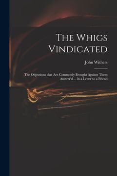 portada The Whigs Vindicated: the Objections That Are Commonly Brought Against Them Answer'd ... in a Letter to a Friend (en Inglés)