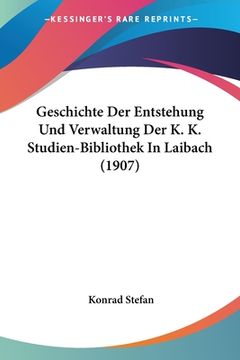 portada Geschichte Der Entstehung Und Verwaltung Der K. K. Studien-Bibliothek In Laibach (1907) (en Alemán)