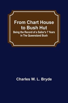 portada From Chart House to Bush Hut: Being the Record of a Sailor's 7 Years in the Queensland Bush (en Inglés)