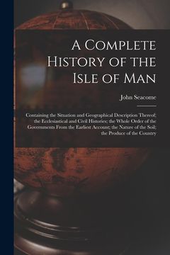 portada A Complete History of the Isle of Man: Containing the Situation and Geographical Description Thereof; the Ecclesiastical and Civil Histories; the Whol (en Inglés)