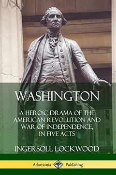 Washington: A Heroic Drama of the American Revolution and war of Independence, in Five Acts (en Inglés)