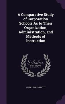 portada A Comparative Study of Corporation Schools As to Their Organization, Administration, and Methods of Instruction (in English)