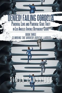 portada Denied! Failing Cordelia: Parental Love and Parental-State Theft in Los Angeles Juvenile Dependency Court: Book Three: Climbing the Broken Judic