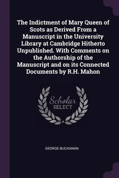 portada The Indictment of Mary Queen of Scots as Derived From a Manuscript in the University Library at Cambridge Hitherto Unpublished. With Comments on the A (in English)