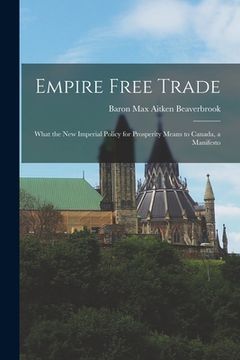 portada Empire Free Trade [microform]: What the New Imperial Policy for Prosperity Means to Canada, a Manifesto