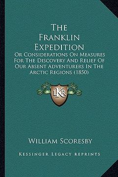 portada the franklin expedition: or considerations on measures for the discovery and relief of our absent adventurers in the arctic regions (1850) (en Inglés)