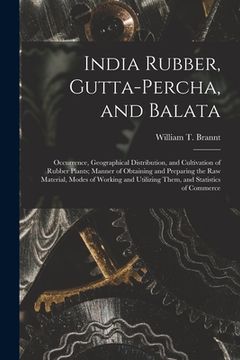 portada India Rubber, Gutta-percha, and Balata: Occurrence, Geographical Distribution, and Cultivation of Rubber Plants; Manner of Obtaining and Preparing the (en Inglés)