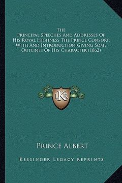 portada the principal speeches and addresses of his royal highness tthe principal speeches and addresses of his royal highness the prince consort, with and in (in English)