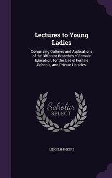 portada Lectures to Young Ladies: Comprising Outlines and Applications of the Different Branches of Female Education, for the Use of Female Schools, and (en Inglés)