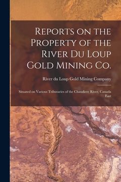 portada Reports on the Property of the River Du Loup Gold Mining Co. [microform]: Situated on Various Tributaries of the Chaudiere River, Canada East (en Inglés)