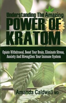 portada Understanding the Amazing Power of Kratom: Opiate withdrawal, boosts your brain, eliminate stress & anxiety, and strengthen your immune system (en Inglés)