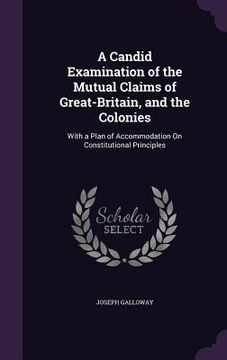 portada A Candid Examination of the Mutual Claims of Great-Britain, and the Colonies: With a Plan of Accommodation On Constitutional Principles (en Inglés)