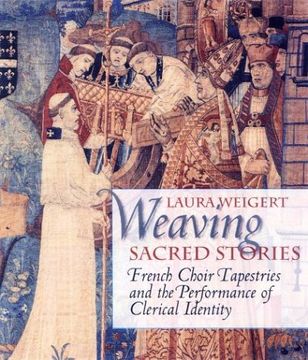 portada Weaving Sacred Stories: French Choir Tapestries and the Performance of Clerical Identity (Conjunctions of Religion and Power in the Medieval Past) (in English)