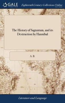 portada The History of Saguntum, and its Destruction by Hannibal: Extracted From the Antient Historians and Poets, for the Illustration of a Tragedy Call'd Th (en Inglés)
