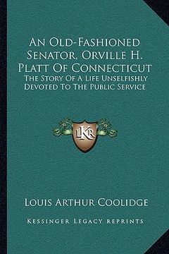 portada an old-fashioned senator, orville h. platt of connecticut: the story of a life unselfishly devoted to the public service (en Inglés)