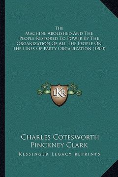 portada the machine abolished and the people restored to power by the organization of all the people on the lines of party organization (1900)
