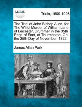 portada the trial of john bishop allen, for the wilful murder of william lane, of leicester, drummer in the 35th regt. of foot, at thurmaston, on the 25th day (in English)