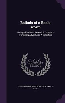 portada Ballads of a Book-worm: Being a Rhythmic Record of Thoughts, Fancies & Adventures A-collecting (in English)