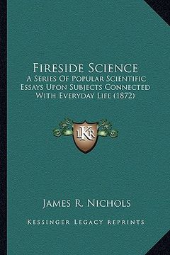 portada fireside science: a series of popular scientific essays upon subjects connected with everyday life (1872) (en Inglés)