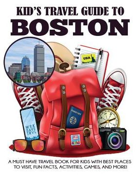 portada Kid's Travel Guide to Boston: A Must Have Travel Book for Kids with Best Places to Visit, Fun Facts, Activities, Games, and More! (en Inglés)
