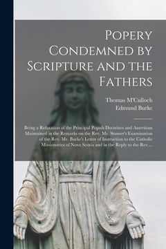 portada Popery Condemned by Scripture and the Fathers [microform]: Being a Refutation of the Principal Popish Doctrines and Assertions Maintained in the Remar
