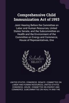 portada Comprehensive Child Immunization Act of 1993: Joint Hearing Before the Committee on Labor and Human Resources, United States Senate, and the Subcommit (in English)
