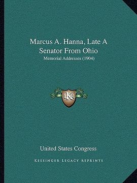 portada marcus a. hanna, late a senator from ohio: memorial addresses (1904) (en Inglés)