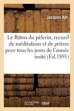portada Le Bâton Du Pèlerin, Recueil de Méditations Et de Prières Pour Tous Les Jours de l'Année Imité (en Francés)