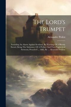 portada The Lord's Trumpet: Sounding An Alarm Against Scotland, By Warning Of A Bloody Sword, Being The Substance Of A Preface And Two Prophetical