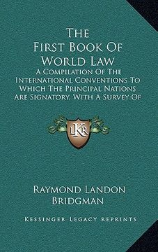 portada the first book of world law: a compilation of the international conventions to which the principal nations are signatory, with a survey of their si (en Inglés)