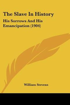 portada the slave in history: his sorrows and his emancipation (1904) (en Inglés)
