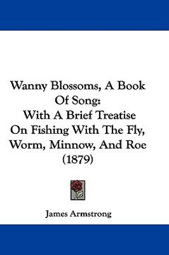 portada wanny blossoms, a book of song: with a brief treatise on fishing with the fly, worm, minnow, and roe (1879) (in English)