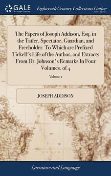 portada The Papers of Joseph Addison, Esq. in the Tatler, Spectator, Guardian, and Freeholder. To Which are Prefixed Tickell's Life of the Author, and Extract