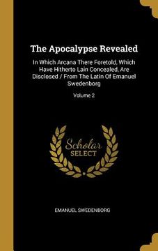 portada The Apocalypse Revealed: In Which Arcana There Foretold, Which Have Hitherto Lain Concealed, Are Disclosed / From The Latin Of Emanuel Swedenbo (en Inglés)