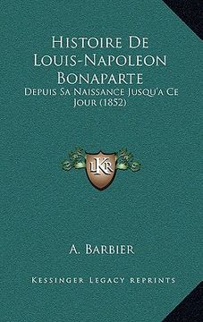 portada histoire de louis-napoleon bonaparte: depuis sa naissance jusqu'ace jour (1852) (in English)