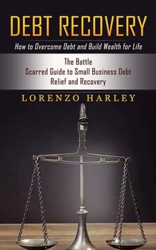 portada Debt Recovery: How to Overcome Debt and Build Wealth for Life (The Battle Scarred Guide to Small Business Debt Relief and Recovery) (en Inglés)