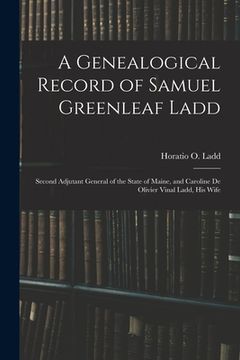 portada A Genealogical Record of Samuel Greenleaf Ladd: Second Adjutant General of the State of Maine, and Caroline De Olivier Vinal Ladd, His Wife (en Inglés)