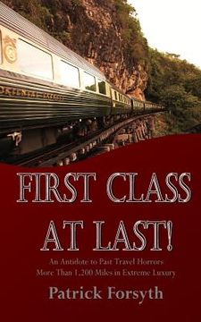 portada First Class At Last!: An Antidote to Past Travel Horrors - More Than 1,200 Miles in Extreme Luxury (en Inglés)