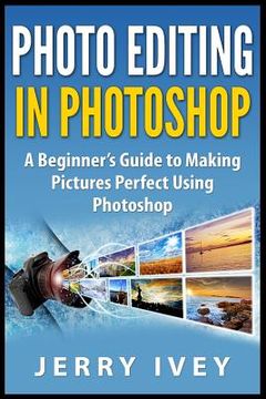 portada Photo Editing in Photoshop: A Beginner's Guide to Making Pictures Perfect Using Photoshop