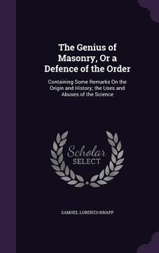 portada The Genius of Masonry, Or a Defence of the Order: Containing Some Remarks On the Origin and History; the Uses and Abuses of the Science (in English)