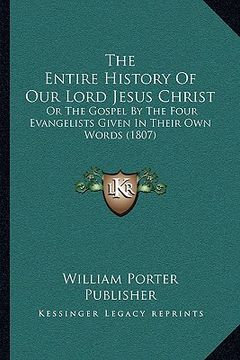 portada the entire history of our lord jesus christ the entire history of our lord jesus christ: or the gospel by the four evangelists given in their own woro (en Inglés)