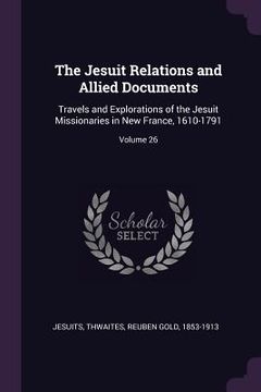 portada The Jesuit Relations and Allied Documents: Travels and Explorations of the Jesuit Missionaries in New France, 1610-1791; Volume 26 (in English)