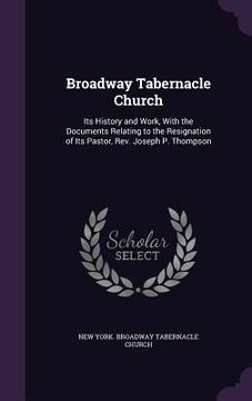 portada Broadway Tabernacle Church: Its History and Work, With the Documents Relating to the Resignation of Its Pastor, Rev. Joseph P. Thompson