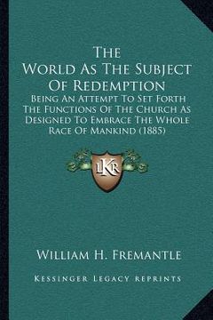 portada the world as the subject of redemption: being an attempt to set forth the functions of the church as designed to embrace the whole race of mankind (18 (en Inglés)